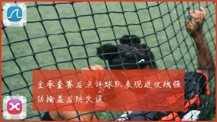 金承奎赛后点评球队表现进攻线强劲掩盖后防失误