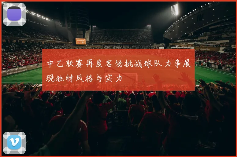 中乙联赛再度客场挑战球队力争展现独特风格与实力