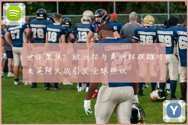 世体聚焦：欧洲杯与美洲杯双雄对决英阿大战引发全球热议