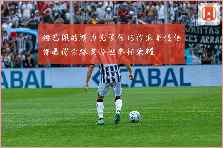 姆巴佩的潜力无限传记作家坚信他将赢得金球奖与世界杯荣耀