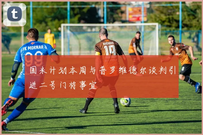 国米计划本周与普罗维德尔谈判引进二号门将事宜