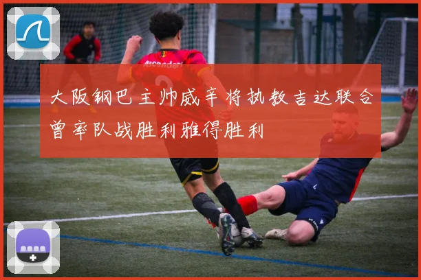 大阪钢巴主帅威辛将执教吉达联合曾率队战胜利雅得胜利