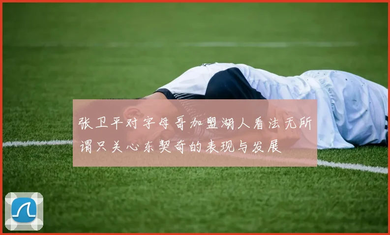 张卫平对字母哥加盟湖人看法无所谓只关心东契奇的表现与发展