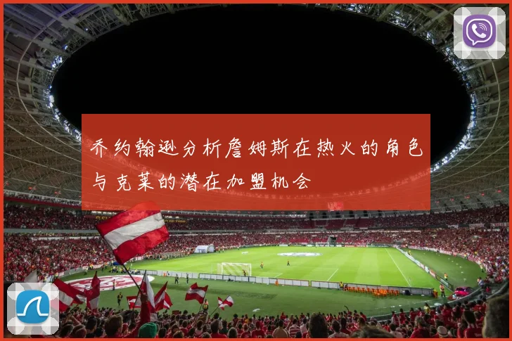 乔约翰逊分析詹姆斯在热火的角色与克莱的潜在加盟机会