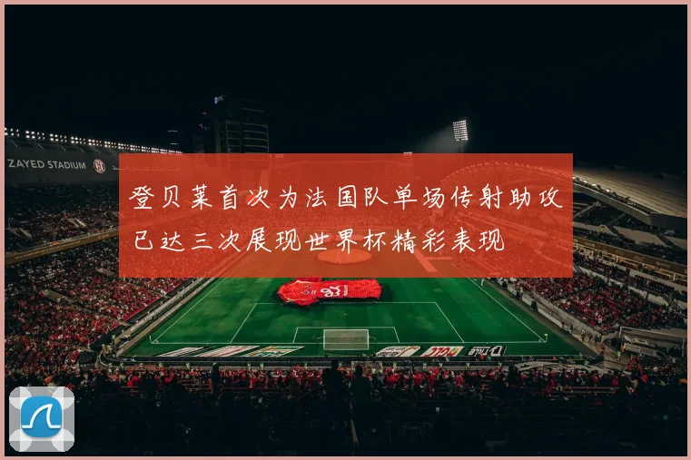 登贝莱首次为法国队单场传射助攻已达三次展现世界杯精彩表现