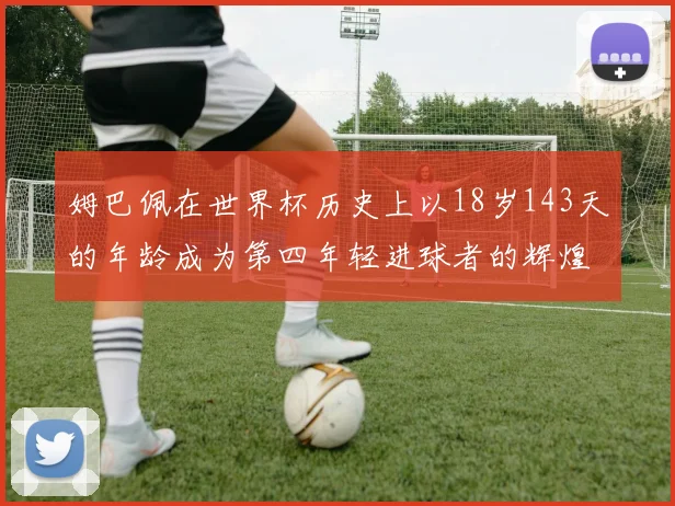 姆巴佩在世界杯历史上以18岁143天的年龄成为第四年轻进球者的辉煌时刻